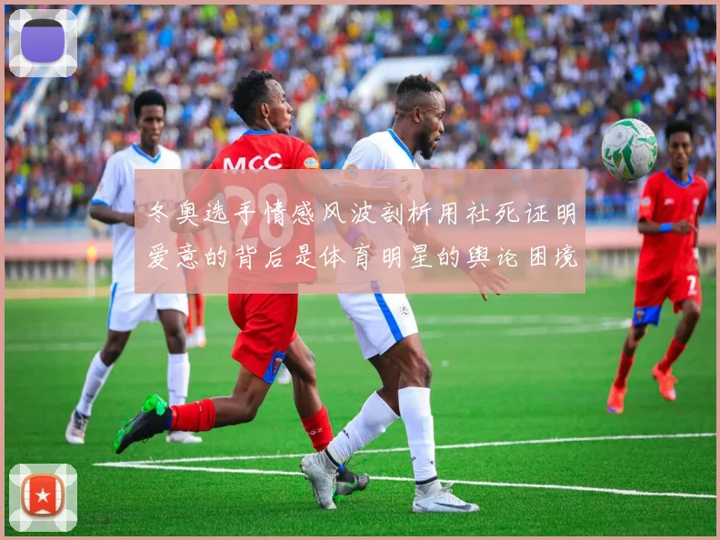 冬奥选手情感风波剖析用社死证明爱意的背后是体育明星的舆论困境