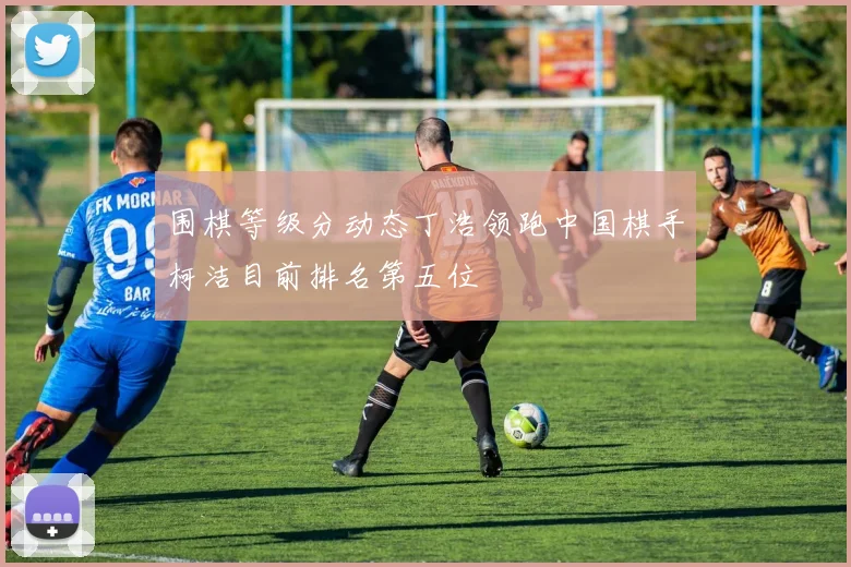 围棋等级分动态丁浩领跑中国棋手柯洁目前排名第五位