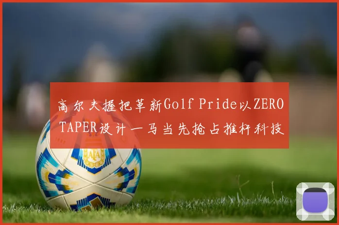 高尔夫握把革新Golf Pride以ZERO TAPER设计一马当先抢占推杆科技制高点