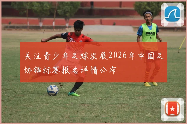 关注青少年足球发展2026年中国足协锦标赛报名详情公布