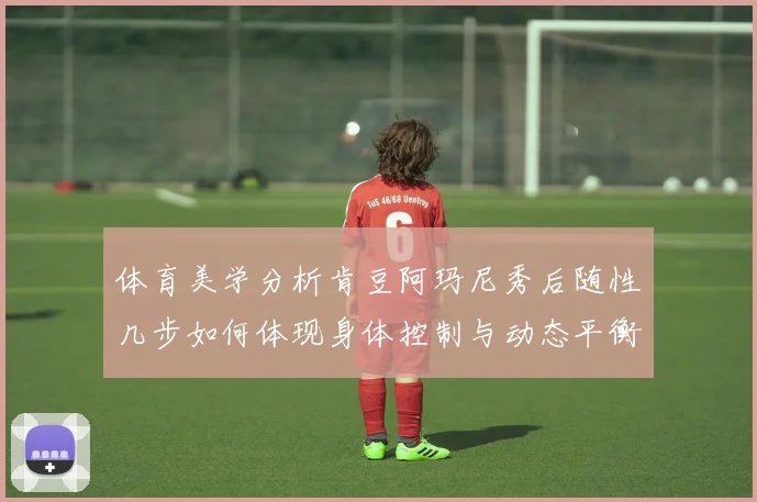 体育美学分析肯豆阿玛尼秀后随性几步如何体现身体控制与动态平衡