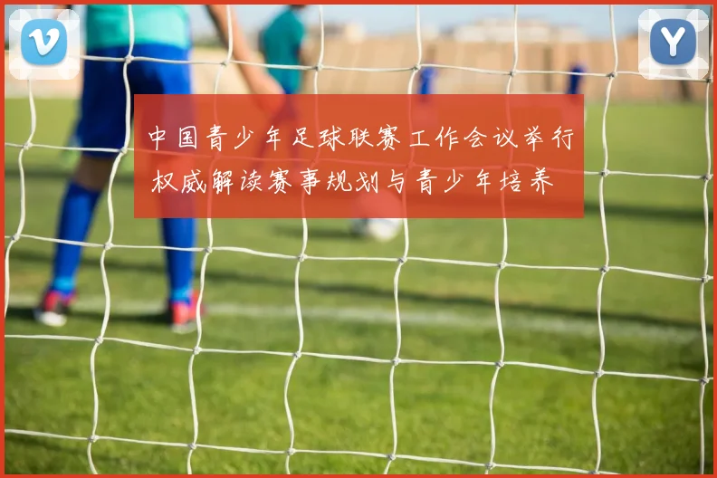 中国青少年足球联赛工作会议举行 权威解读赛事规划与青少年培养