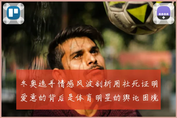 冬奥选手情感风波剖析用社死证明爱意的背后是体育明星的舆论困境