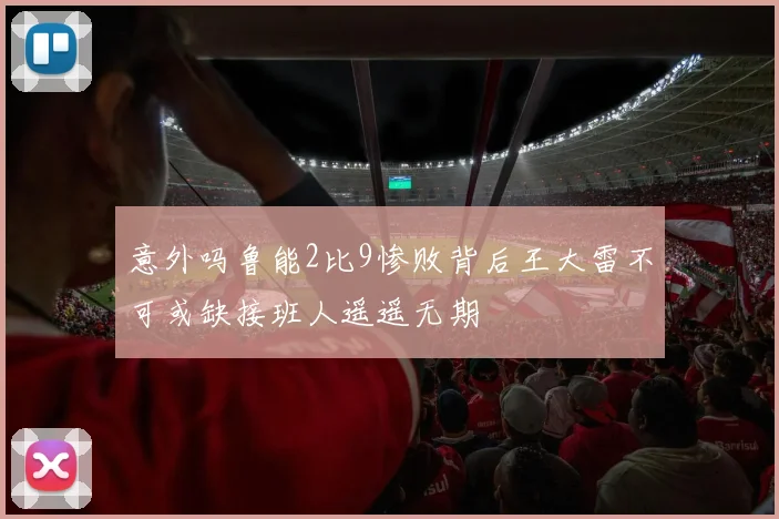 意外吗鲁能2比9惨败背后王大雷不可或缺接班人遥遥无期