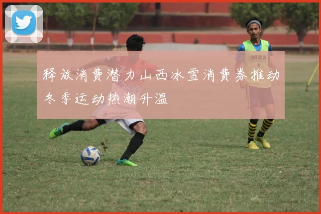 释放消费潜力山西冰雪消费券推动冬季运动热潮升温