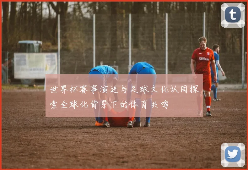 世界杯赛事演进与足球文化认同探索全球化背景下的体育共鸣