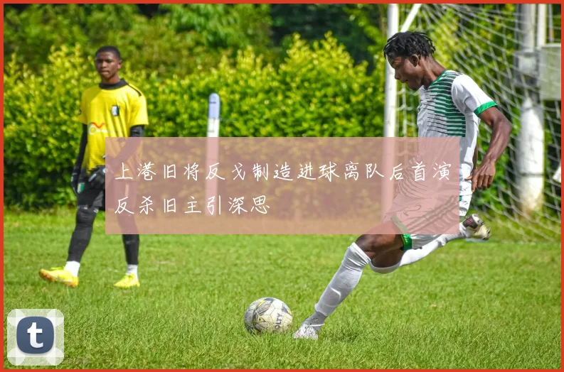 上港旧将反戈制造进球离队后首演反杀旧主引深思