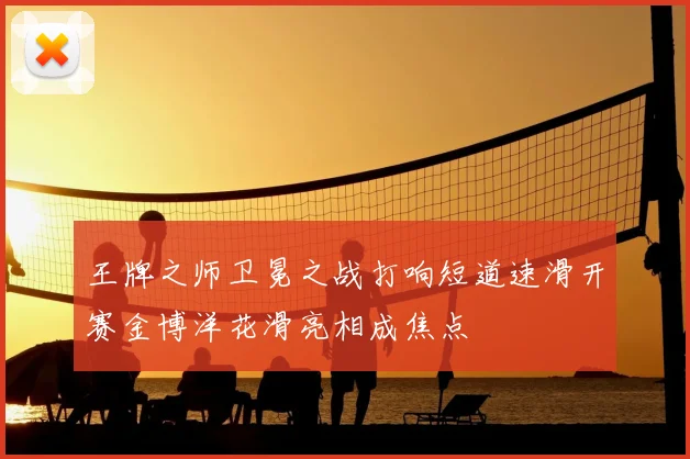 王牌之师卫冕之战打响短道速滑开赛金博洋花滑亮相成焦点