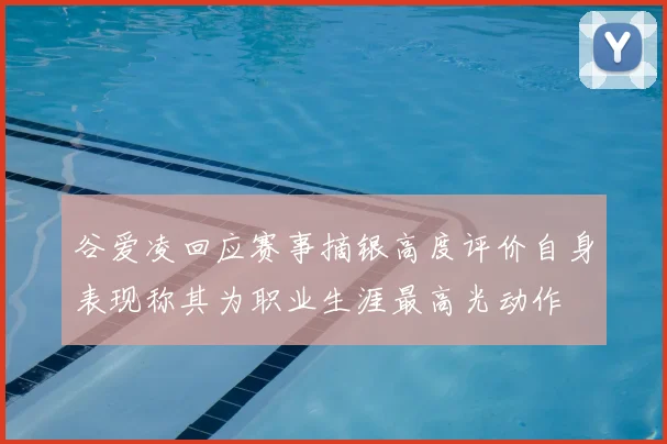 谷爱凌回应赛事摘银高度评价自身表现称其为职业生涯最高光动作
