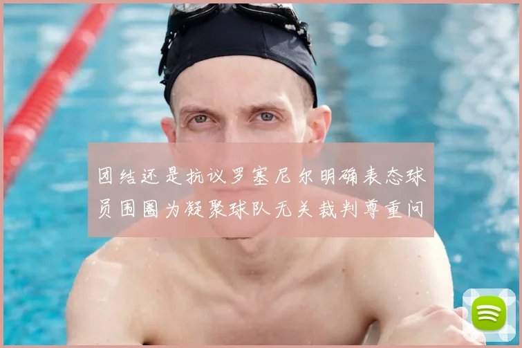 团结还是抗议罗塞尼尔明确表态球员围圈为凝聚球队无关裁判尊重问题
