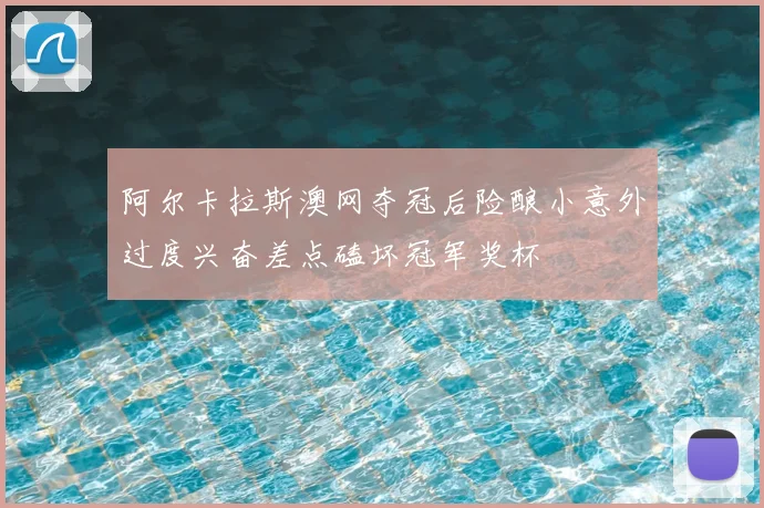 阿尔卡拉斯澳网夺冠后险酿小意外过度兴奋差点磕坏冠军奖杯