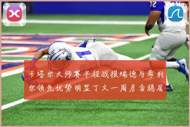 卡塔尔大师赛半程战报瑞德与希利尔领先优势明显丁文一周彦含稳居T27位