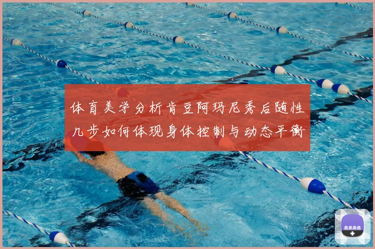 体育美学分析肯豆阿玛尼秀后随性几步如何体现身体控制与动态平衡