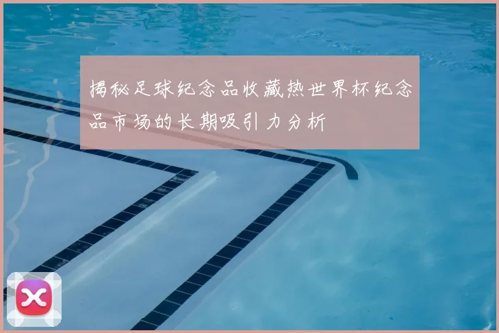 揭秘足球纪念品收藏热世界杯纪念品市场的长期吸引力分析