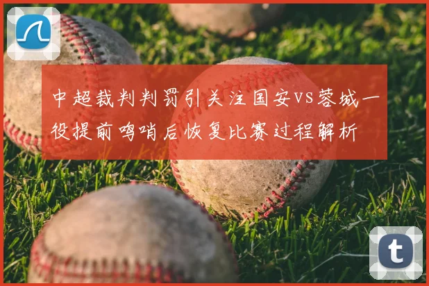 中超裁判判罚引关注国安vs蓉城一役提前鸣哨后恢复比赛过程解析