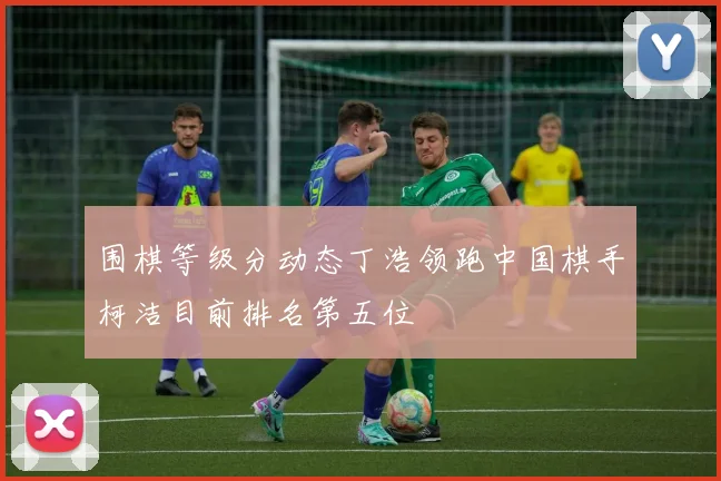 围棋等级分动态丁浩领跑中国棋手柯洁目前排名第五位